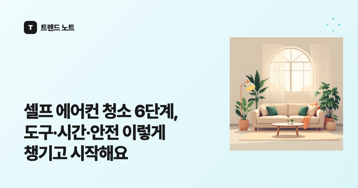 셀프 에어컨 청소 6단계, 도구·시간·안전 이렇게 챙기고 시작해요