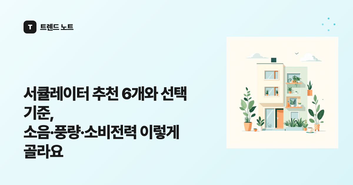 서큘레이터 추천 6개와 선택 기준, 소음·풍량·소비전력 이렇게 골라요