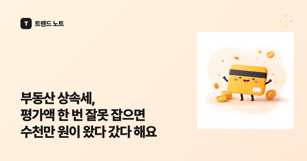부동산 상속세, 평가액 한 번 잘못 잡으면 수천만 원이 왔다 갔다 해요