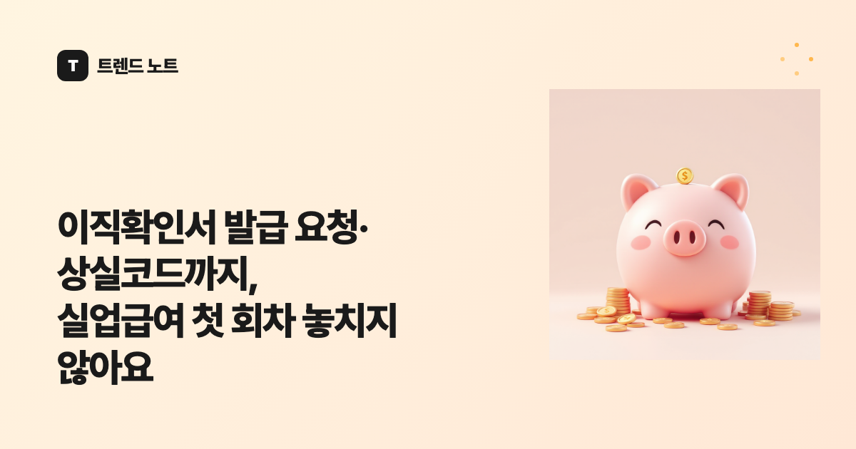 이직확인서 발급 요청·상실코드까지, 실업급여 첫 회차 놓치지 않아요