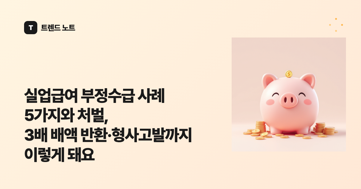 실업급여 부정수급 사례 5가지와 처벌, 3배 배액 반환·형사고발까지 이렇게 돼요