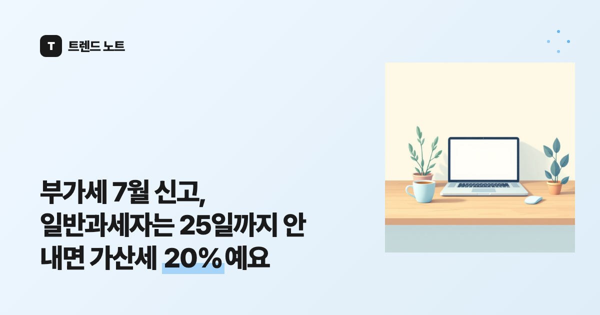 부가세 7월 신고, 일반과세자는 25일까지 안 내면 가산세 20%예요