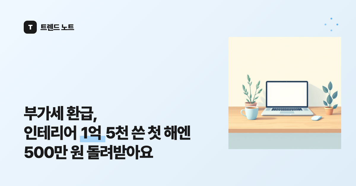 부가세 환급, 인테리어 1억 5천 쓴 첫 해엔 500만 원 돌려받아요